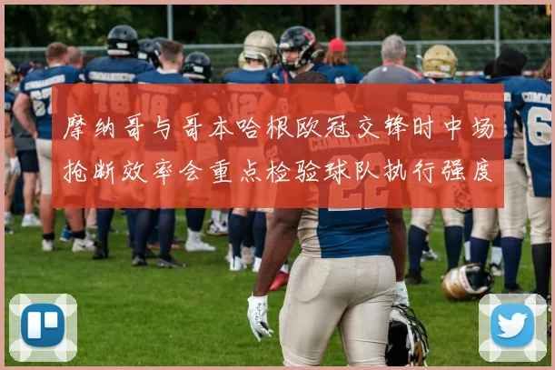 摩纳哥与哥本哈根欧冠交锋时中场抢断效率会重点检验球队执行强度