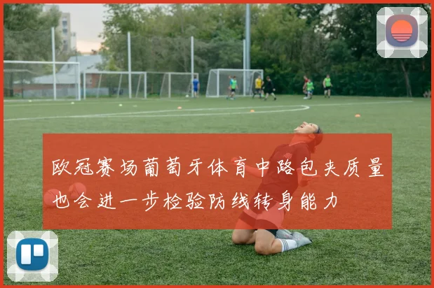 欧冠赛场葡萄牙体育中路包夹质量也会进一步检验防线转身能力