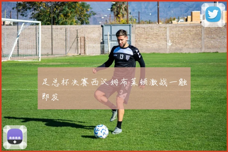 足总杯决赛西汉姆布莱顿激战一触即发