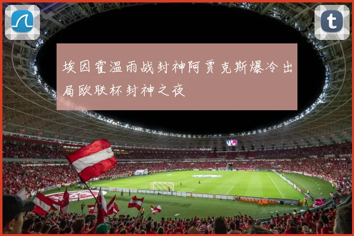 埃因霍温雨战封神阿贾克斯爆冷出局欧联杯封神之夜
