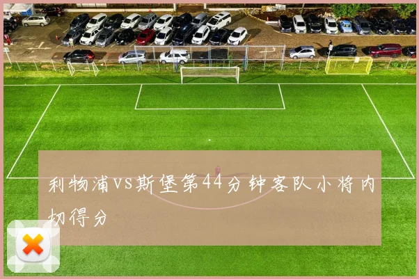利物浦vs斯堡第44分钟客队小将内切得分