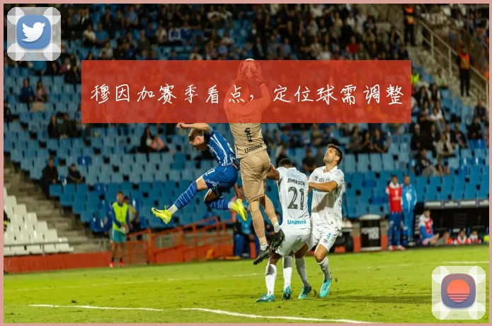 穆因加赛季看点，定位球需调整