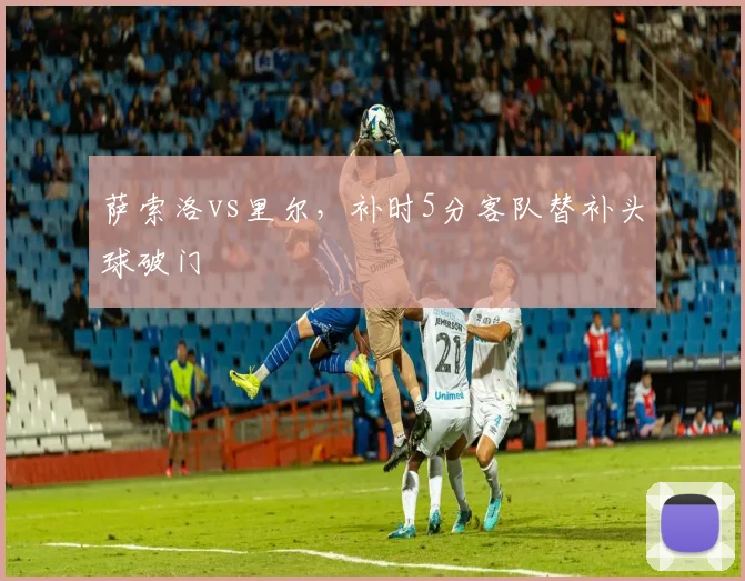 萨索洛vs里尔,补时5分客队替补头球破门