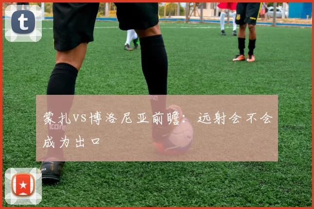蒙扎vs博洛尼亚前瞻:远射会不会成为出口