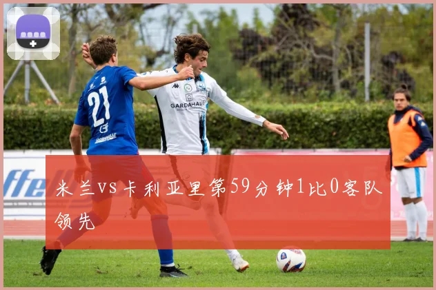 米兰vs卡利亚里第59分钟1比0客队领先