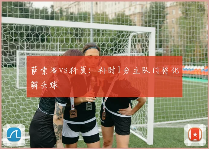 萨索洛vs科莫：补时1分主队门将化解头球