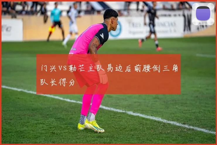 门兴vs勒芒主队易边后前腰倒三角队长得分